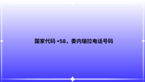 国家代码 +58，委内瑞拉电话号码